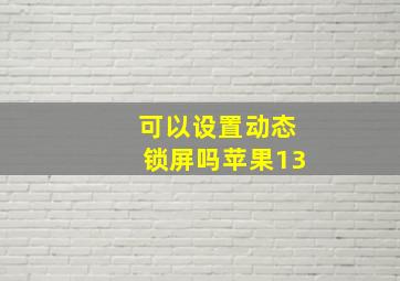 可以设置动态锁屏吗苹果13