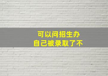 可以问招生办自己被录取了不