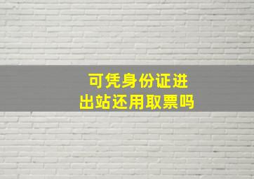 可凭身份证进出站还用取票吗