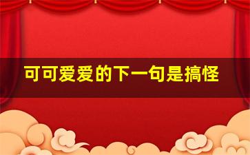 可可爱爱的下一句是搞怪