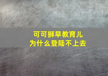 可可狮早教育儿为什么登陆不上去