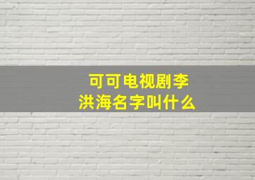 可可电视剧李洪海名字叫什么