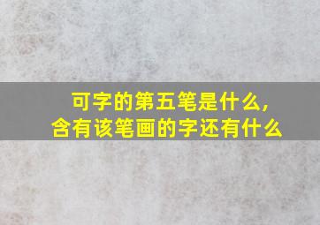 可字的第五笔是什么,含有该笔画的字还有什么