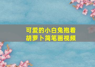 可爱的小白兔抱着胡萝卜简笔画视频