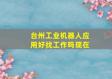 台州工业机器人应用好找工作吗现在