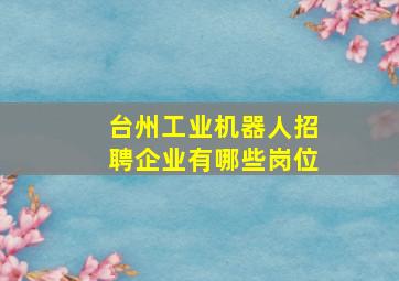 台州工业机器人招聘企业有哪些岗位