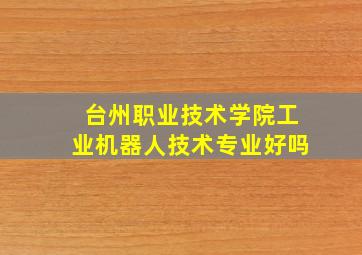 台州职业技术学院工业机器人技术专业好吗