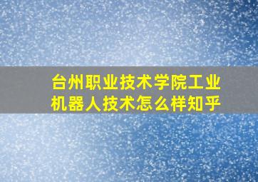 台州职业技术学院工业机器人技术怎么样知乎