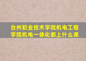 台州职业技术学院机电工程学院机电一体化都上什么课