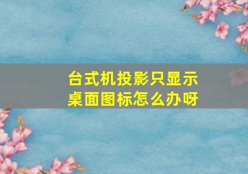 台式机投影只显示桌面图标怎么办呀