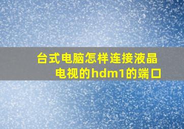 台式电脑怎样连接液晶电视的hdm1的端口