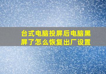 台式电脑投屏后电脑黑屏了怎么恢复出厂设置