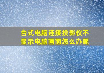 台式电脑连接投影仪不显示电脑画面怎么办呢