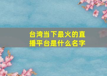 台湾当下最火的直播平台是什么名字