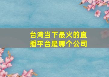 台湾当下最火的直播平台是哪个公司