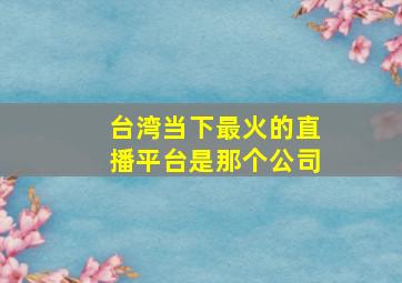 台湾当下最火的直播平台是那个公司