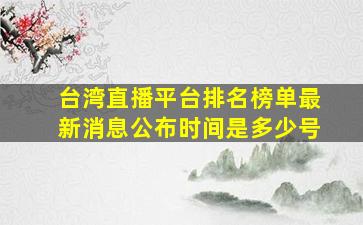 台湾直播平台排名榜单最新消息公布时间是多少号