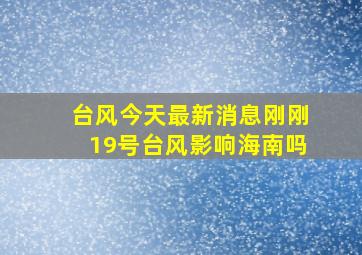 台风今天最新消息刚刚19号台风影响海南吗