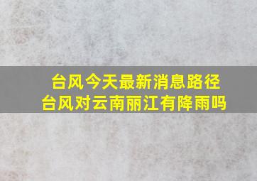 台风今天最新消息路径台风对云南丽江有降雨吗