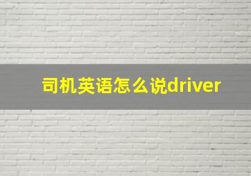 司机英语怎么说driver