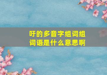 吁的多音字组词组词语是什么意思啊