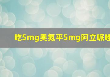 吃5mg奥氮平5mg阿立哌唑