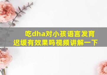 吃dha对小孩语言发育迟缓有效果吗视频讲解一下