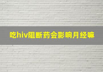 吃hiv阻断药会影响月经嘛