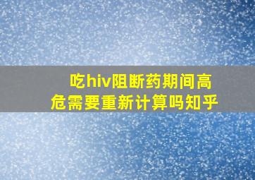 吃hiv阻断药期间高危需要重新计算吗知乎