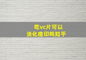 吃vc片可以淡化痘印吗知乎