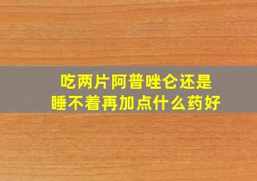 吃两片阿普唑仑还是睡不着再加点什么药好