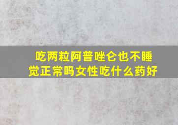 吃两粒阿普唑仑也不睡觉正常吗女性吃什么药好