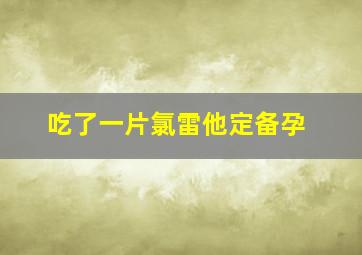 吃了一片氯雷他定备孕