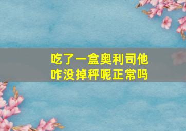 吃了一盒奥利司他咋没掉秤呢正常吗