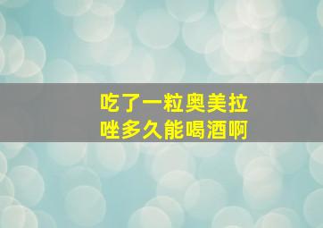 吃了一粒奥美拉唑多久能喝酒啊