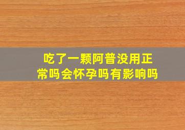 吃了一颗阿普没用正常吗会怀孕吗有影响吗