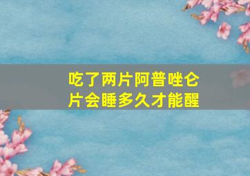 吃了两片阿普唑仑片会睡多久才能醒