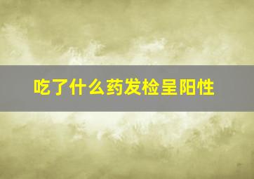 吃了什么药发检呈阳性