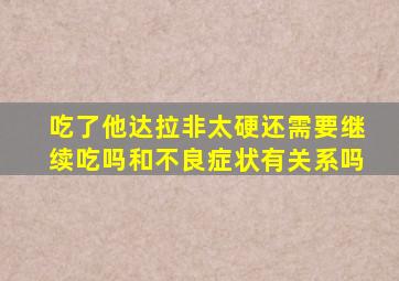 吃了他达拉非太硬还需要继续吃吗和不良症状有关系吗