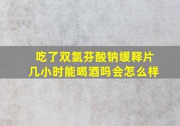 吃了双氯芬酸钠缓释片几小时能喝酒吗会怎么样