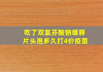 吃了双氯芬酸钠缓释片头孢多久打4价疫苗