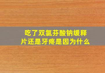 吃了双氯芬酸钠缓释片还是牙疼是因为什么