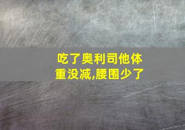 吃了奥利司他体重没减,腰围少了