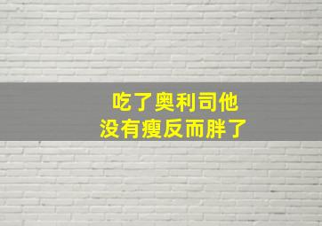 吃了奥利司他没有瘦反而胖了