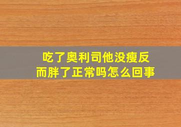 吃了奥利司他没瘦反而胖了正常吗怎么回事