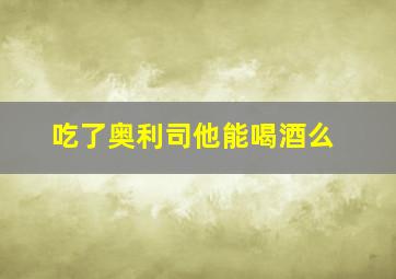 吃了奥利司他能喝酒么