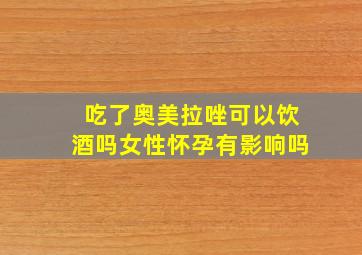 吃了奥美拉唑可以饮酒吗女性怀孕有影响吗