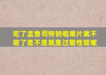 吃了孟鲁司特钠咀嚼片就不咳了是不是就是过敏性咳嗽