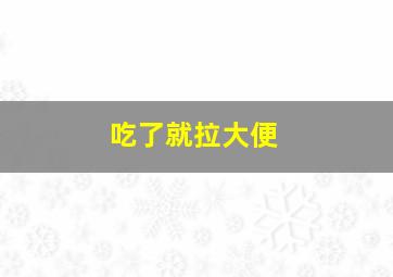 吃了就拉大便