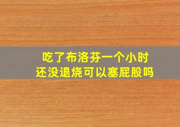 吃了布洛芬一个小时还没退烧可以塞屁股吗